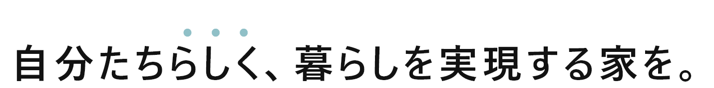 自分たちらしく、暮らしを実現する家を。