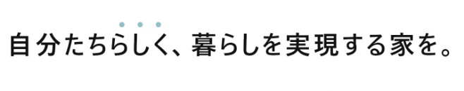 自分たちらしく、暮らしを実現する家を。